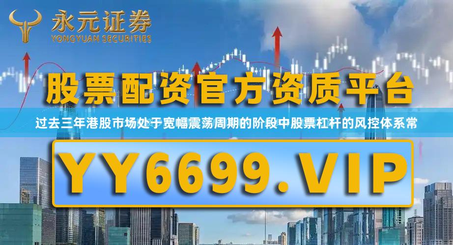 过去三年港股市场处于宽幅震荡周期的阶段中股票杠杆的风控体系常