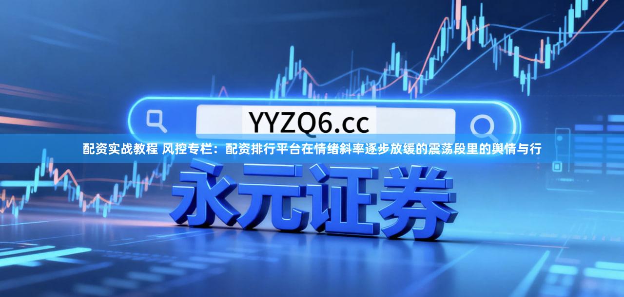 配资实战教程 风控专栏：配资排行平台在情绪斜率逐步放缓的震荡段里的舆情与行