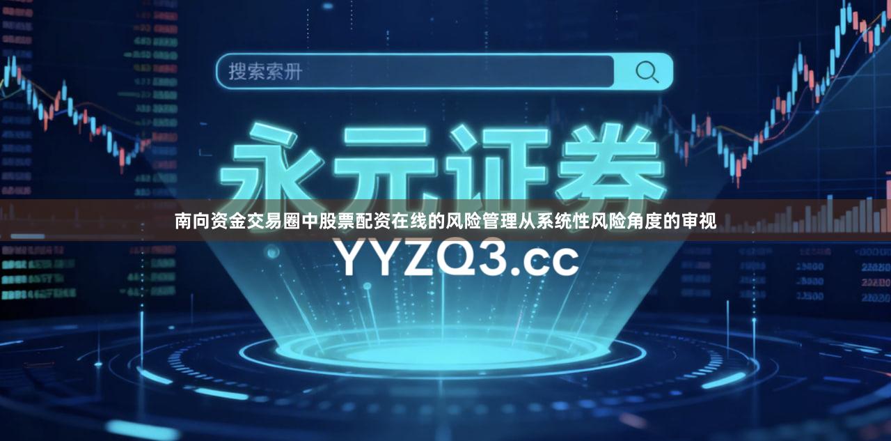 南向资金交易圈中股票配资在线的风险管理从系统性风险角度的审视