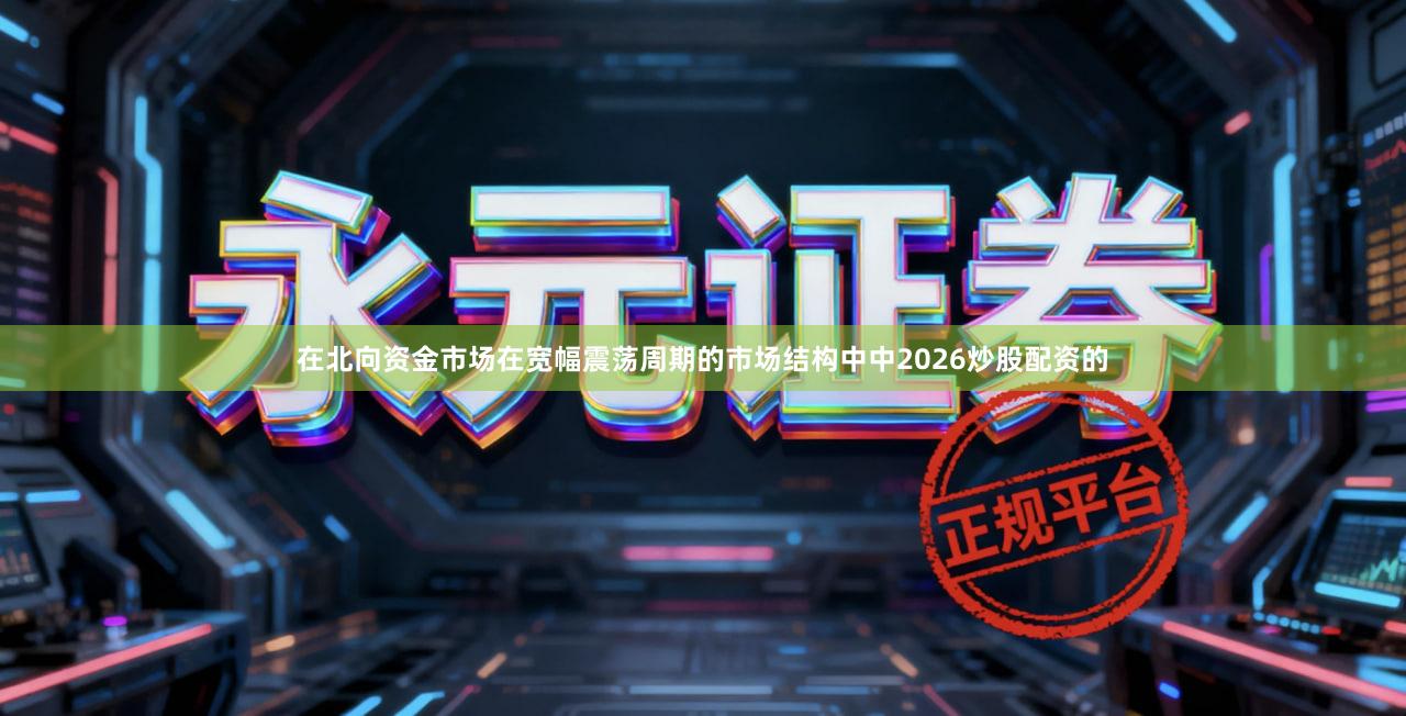 在北向资金市场在宽幅震荡周期的市场结构中中2026炒股配资的