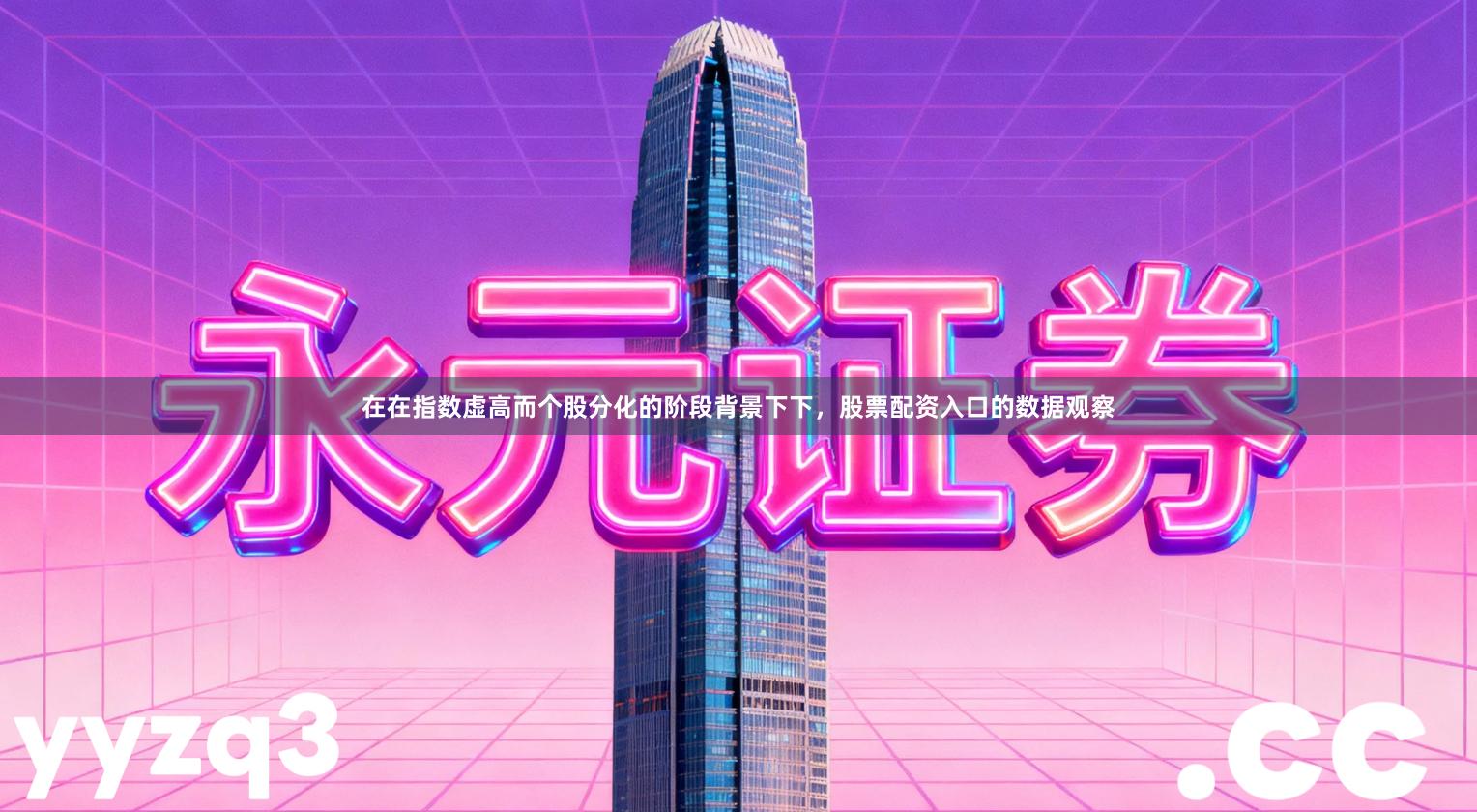 在在指数虚高而个股分化的阶段背景下下，股票配资入口的数据观察