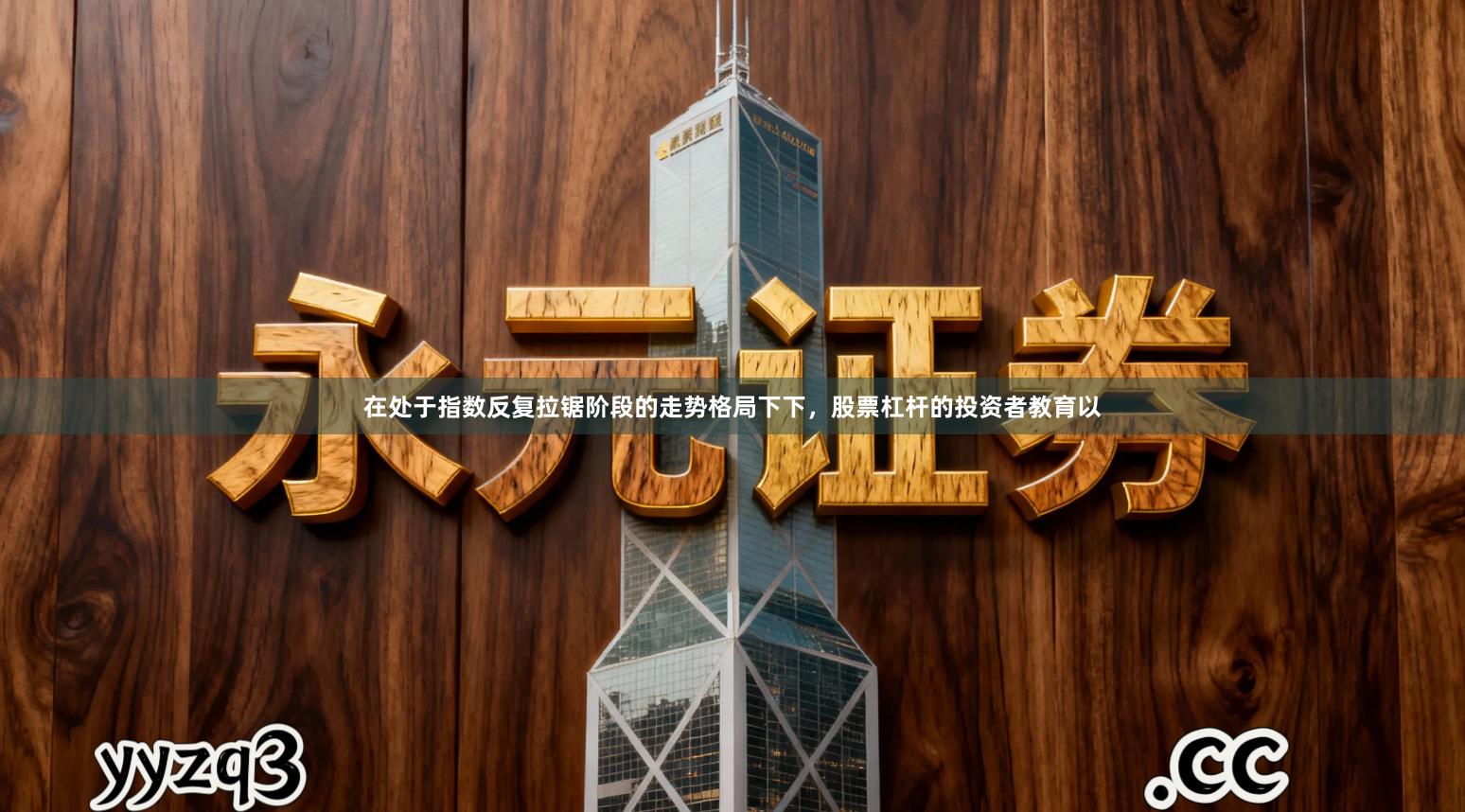 在处于指数反复拉锯阶段的走势格局下下，股票杠杆的投资者教育以