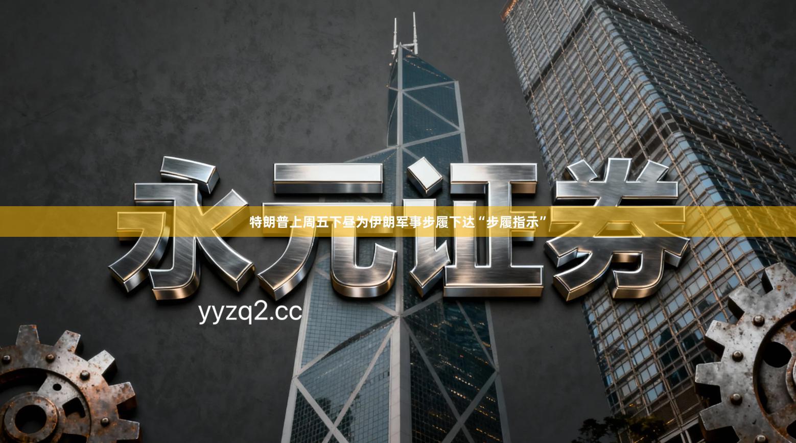 特朗普上周五下昼为伊朗军事步履下达“步履指示”