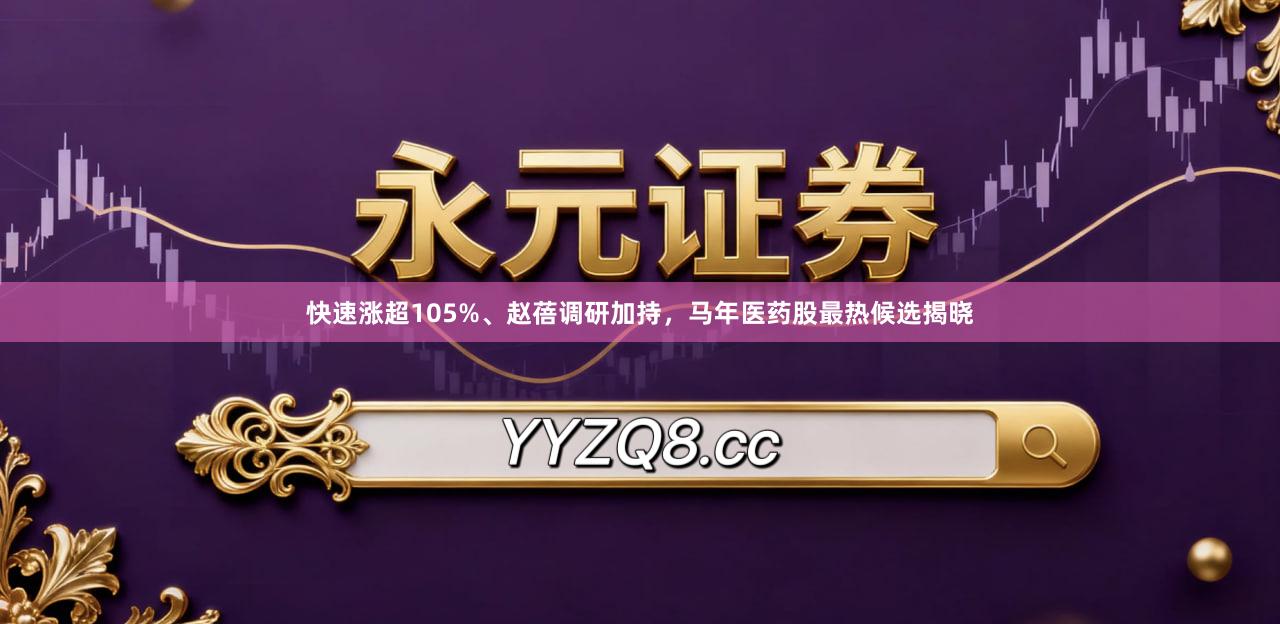 快速涨超105%、赵蓓调研加持，马年医药股最热候选揭晓